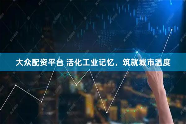 大众配资平台 活化工业记忆，筑就城市温度