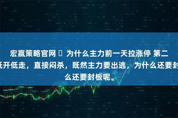 宏赢策略官网 ​为什么主力前一天拉涨停 第二天确低开低走，直接闷杀，既然主力要出逃，为什么还要封板呢。