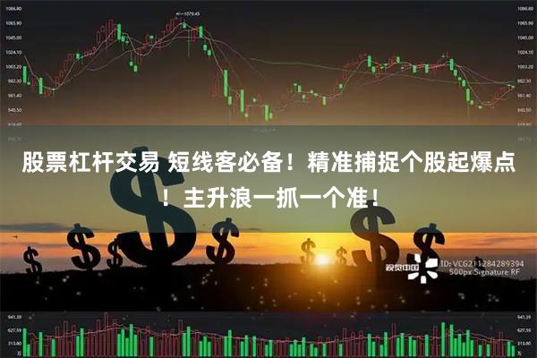 股票杠杆交易 短线客必备！精准捕捉个股起爆点！主升浪一抓一个准！