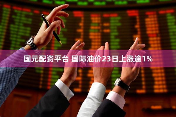 国元配资平台 国际油价23日上涨逾1%
