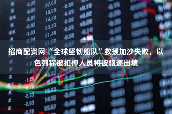 招商配资网 “全球坚韧船队”救援加沙失败，以色列称被扣押人员将被驱逐出境