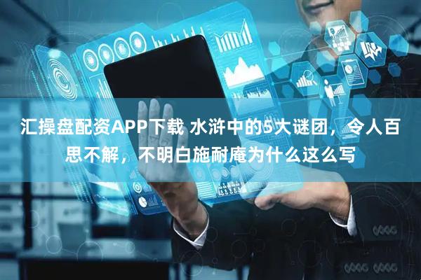 汇操盘配资APP下载 水浒中的5大谜团，令人百思不解，不明白施耐庵为什么这么写