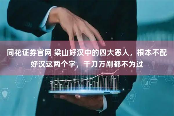 同花证券官网 梁山好汉中的四大恶人，根本不配好汉这两个字，千刀万剐都不为过