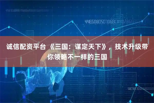 诚信配资平台 《三国：谋定天下》，技术升级带你领略不一样的三国