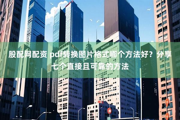 股配网配资 pdf转换图片格式哪个方法好？分享七个直接且可靠的方法