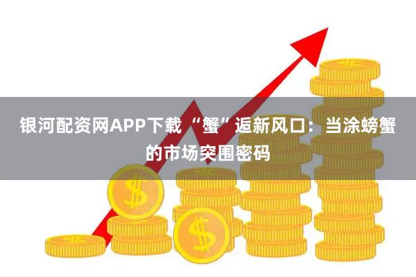 银河配资网APP下载 “蟹”逅新风口：当涂螃蟹的市场突围密码
