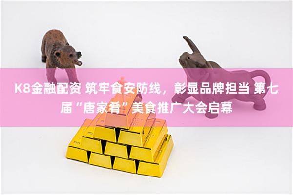 K8金融配资 筑牢食安防线，彰显品牌担当 第七届“唐家肴”美食推广大会启幕