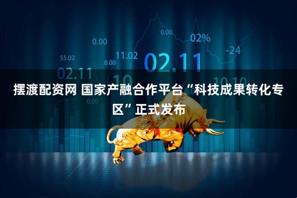 摆渡配资网 国家产融合作平台“科技成果转化专区”正式发布
