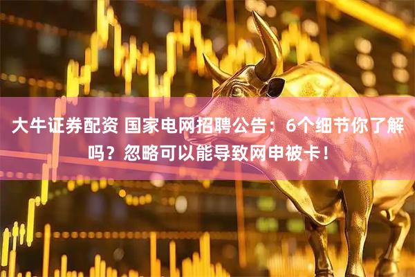大牛证券配资 国家电网招聘公告：6个细节你了解吗？忽略可以能导致网申被卡！