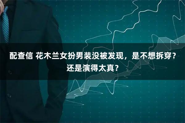 配查信 花木兰女扮男装没被发现，是不想拆穿？还是演得太真？