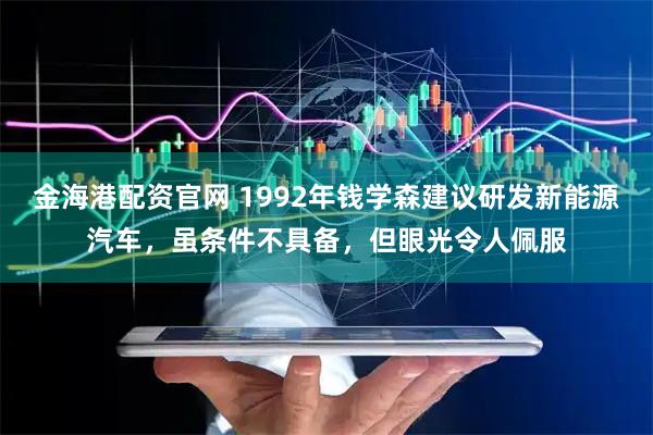 金海港配资官网 1992年钱学森建议研发新能源汽车，虽条件不具备，但眼光令人佩服