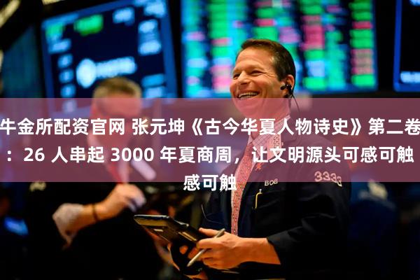 牛金所配资官网 张元坤《古今华夏人物诗史》第二卷：26 人串起 3000 年夏商周，让文明源头可感可触
