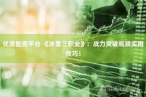 优居配资平台 《冰雪三职业》：战力突破瓶颈实用技巧！