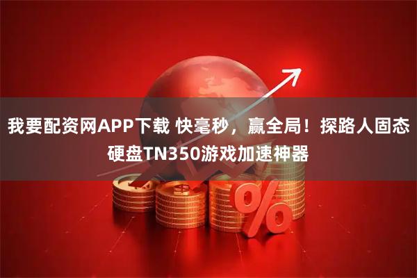 我要配资网APP下载 快毫秒，赢全局！探路人固态硬盘TN350游戏加速神器