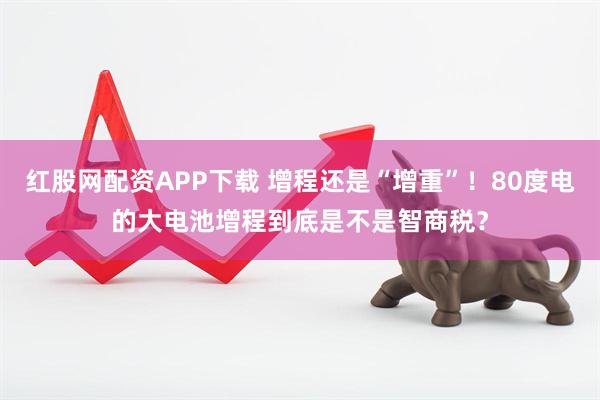 红股网配资APP下载 增程还是“增重”！80度电的大电池增程到底是不是智商税？