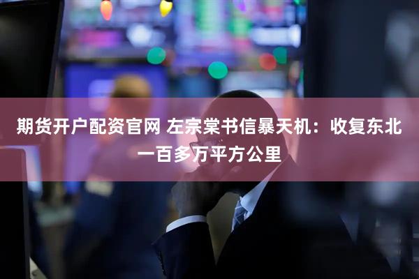 期货开户配资官网 左宗棠书信暴天机：收复东北一百多万平方公里