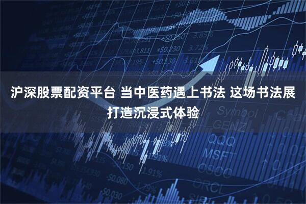 沪深股票配资平台 当中医药遇上书法 这场书法展打造沉浸式体验