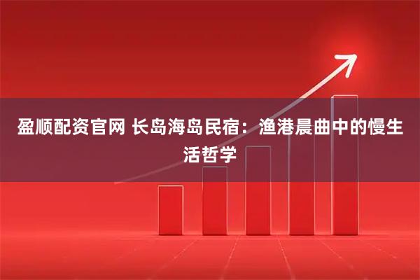 盈顺配资官网 长岛海岛民宿：渔港晨曲中的慢生活哲学