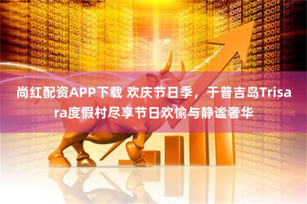 尚红配资APP下载 欢庆节日季，于普吉岛Trisara度假村尽享节日欢愉与静谧奢华