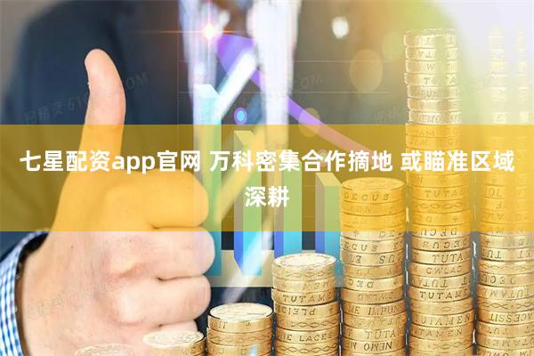 七星配资app官网 万科密集合作摘地 或瞄准区域深耕