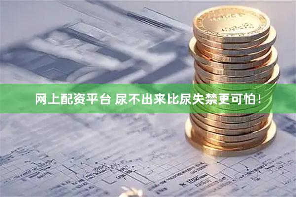 网上配资平台 尿不出来比尿失禁更可怕！