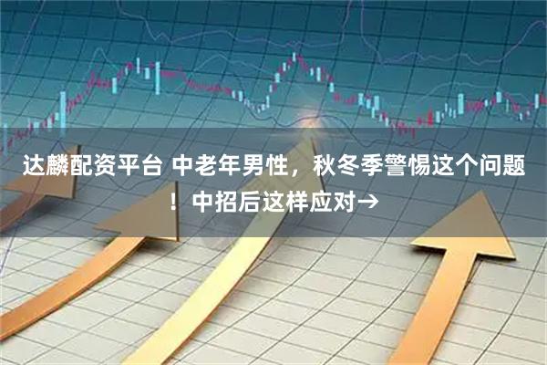 达麟配资平台 中老年男性，秋冬季警惕这个问题！中招后这样应对→