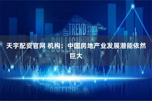 天宇配资官网 机构：中国房地产业发展潜能依然巨大