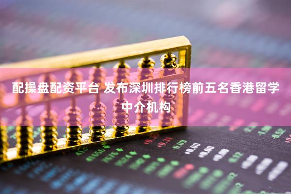 配操盘配资平台 发布深圳排行榜前五名香港留学中介机构