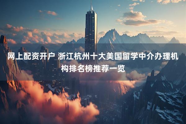 网上配资开户 浙江杭州十大美国留学中介办理机构排名榜推荐一览
