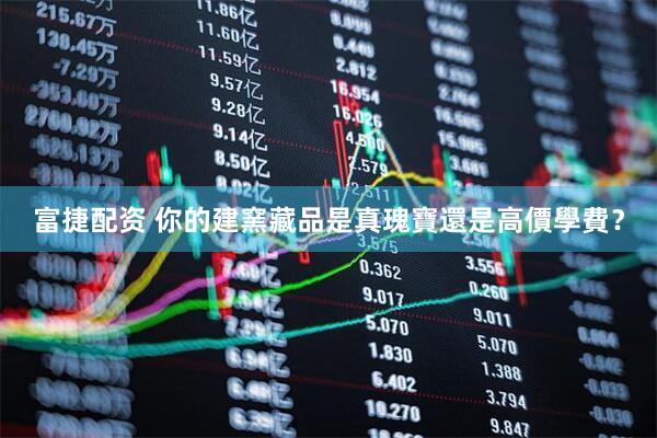 富捷配资 你的建窯藏品是真瑰寶還是高價學費？