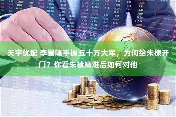 天宇优配 李景隆手握五十万大军，为何给朱棣开门？你看朱棣靖难后如何对他