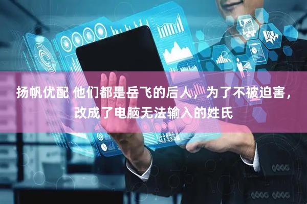 扬帆优配 他们都是岳飞的后人，为了不被迫害，改成了电脑无法输入的姓氏