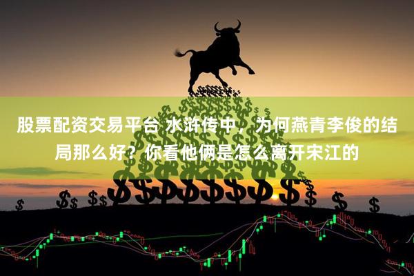 股票配资交易平台 水浒传中，为何燕青李俊的结局那么好？你看他俩是怎么离开宋江的