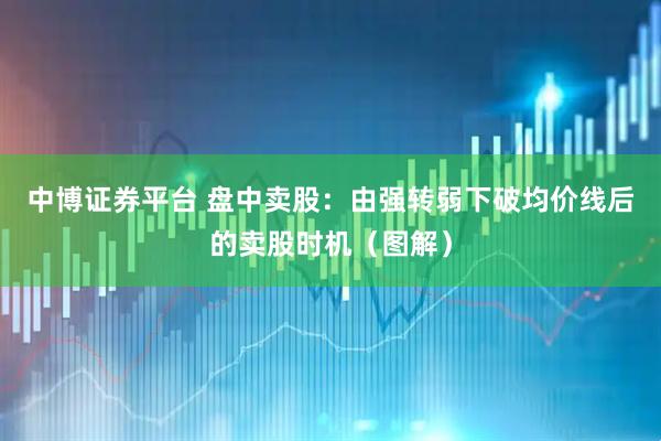 中博证券平台 盘中卖股：由强转弱下破均价线后的卖股时机（图解）
