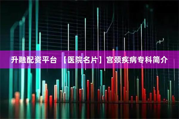 升融配资平台 【医院名片】宫颈疾病专科简介