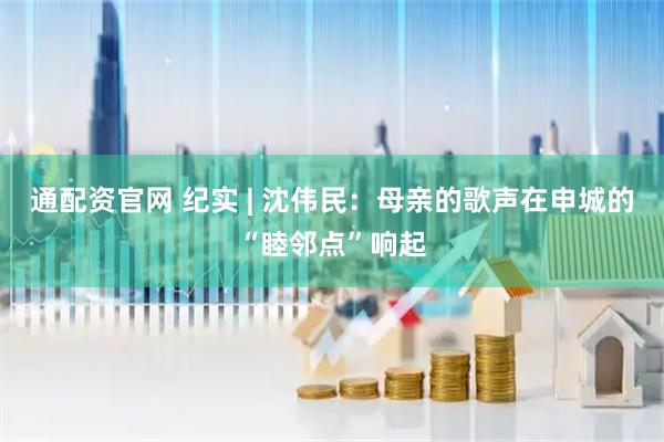 通配资官网 纪实 | 沈伟民：母亲的歌声在申城的“睦邻点”响起