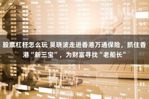 股票杠杆怎么玩 吴晓波走进香港万通保险，抓住香港“新三宝”，为财富寻找“老船长”