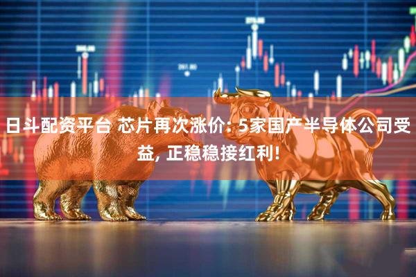 日斗配资平台 芯片再次涨价: 5家国产半导体公司受益, 正稳稳接红利!