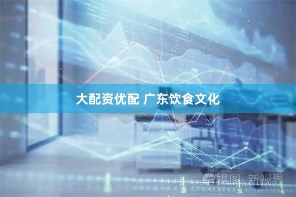 大配资优配 广东饮食文化