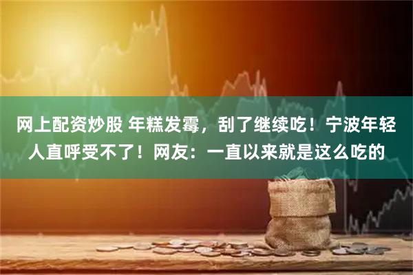 网上配资炒股 年糕发霉，刮了继续吃！宁波年轻人直呼受不了！网友：一直以来就是这么吃的