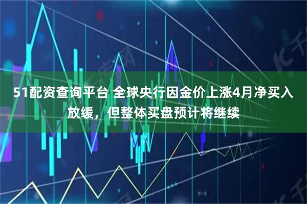 51配资查询平台 全球央行因金价上涨4月净买入放缓，但整体买盘预计将继续