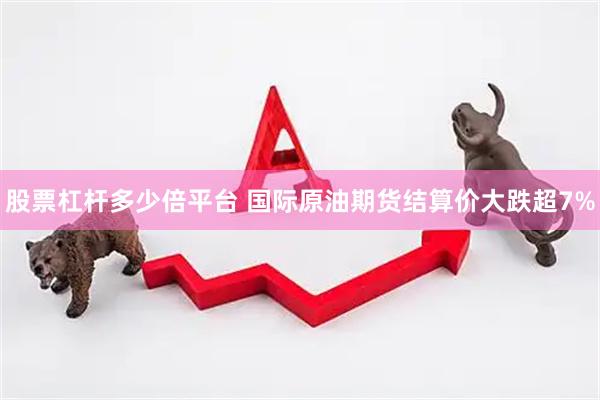 股票杠杆多少倍平台 国际原油期货结算价大跌超7%