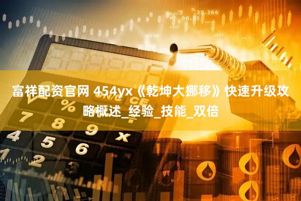 富祥配资官网 454yx《乾坤大挪移》快速升级攻略概述_经验_技能_双倍