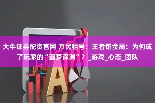 大牛证券配资官网 万民租号：王者铂金局：为何成了玩家的“噩梦深渊”？_游戏_心态_团队