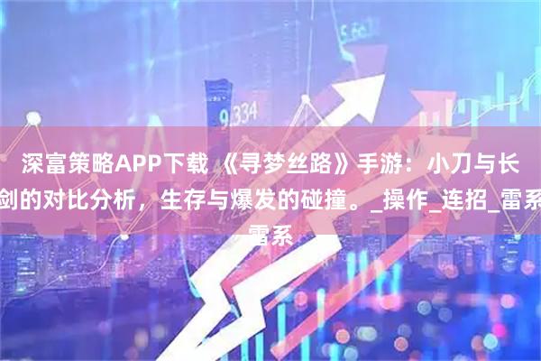 深富策略APP下载 《寻梦丝路》手游：小刀与长剑的对比分析，生存与爆发的碰撞。_操作_连招_雷系