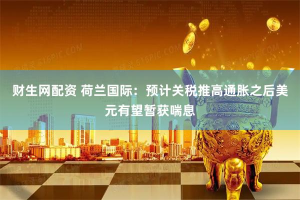 财生网配资 荷兰国际：预计关税推高通胀之后美元有望暂获喘息