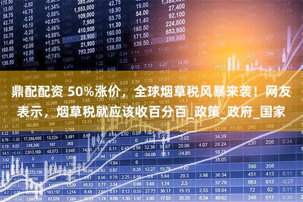 鼎配配资 50%涨价，全球烟草税风暴来袭！网友表示，烟草税就应该收百分百_政策_政府_国家