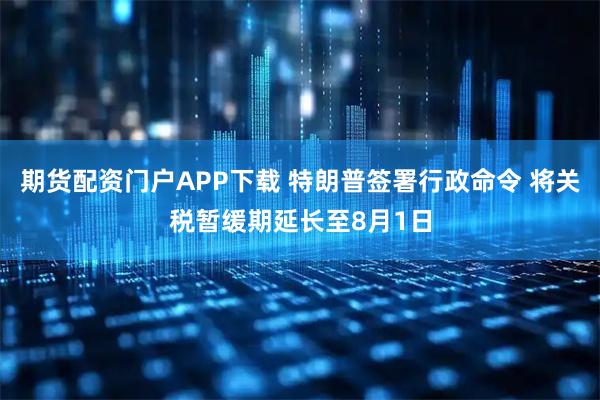 期货配资门户APP下载 特朗普签署行政命令 将关税暂缓期延长至8月1日