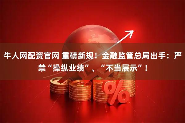 牛人网配资官网 重磅新规！金融监管总局出手：严禁“操纵业绩”、“不当展示”！