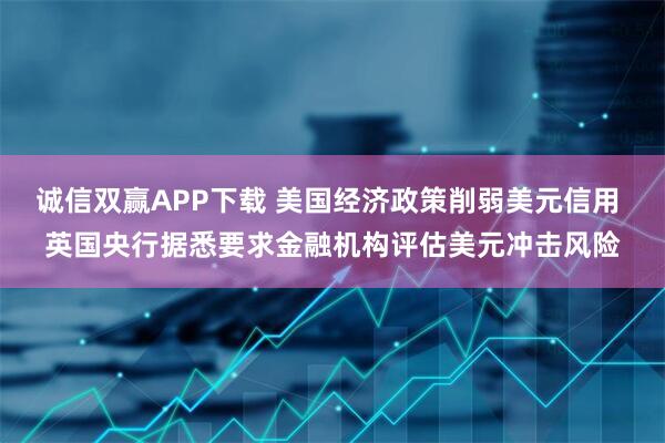 诚信双赢APP下载 美国经济政策削弱美元信用 英国央行据悉要求金融机构评估美元冲击风险